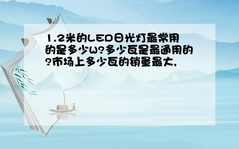 1.2米的LED日光灯最常用的是多少W?多少瓦是最通用的?市场上多少瓦的销量最大,