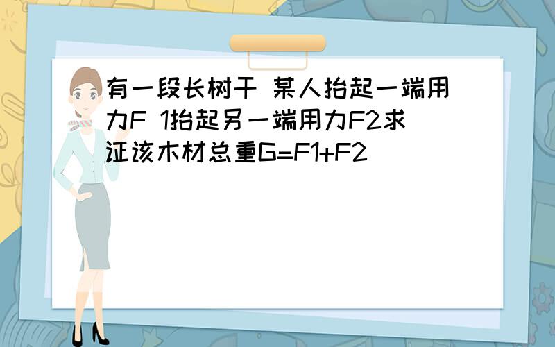 有一段长树干 某人抬起一端用力F 1抬起另一端用力F2求证该木材总重G=F1+F2