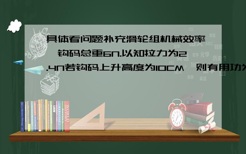 具体看问题补充滑轮组机械效率,钩码总重6N.以知拉力为2.4N若钩码上升高度为10CM,则有用功为0.该滑轮组的机械效率