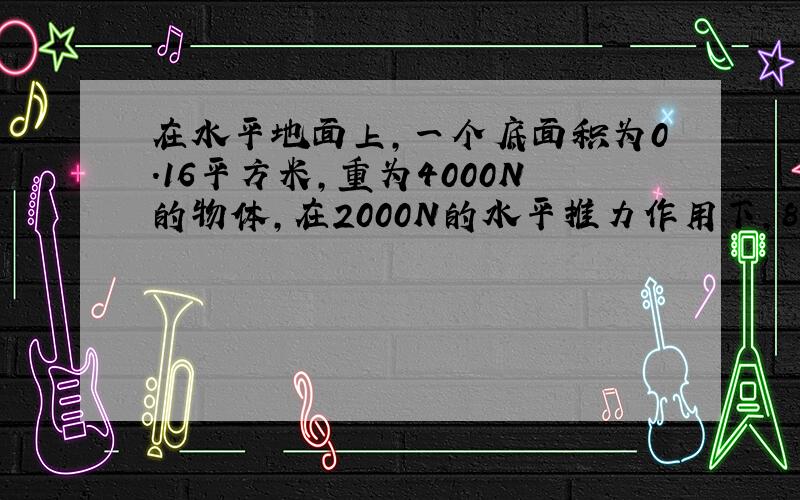 在水平地面上,一个底面积为0.16平方米,重为4000N的物体,在2000N的水平推力作用下,8s内前进了10m.求物体