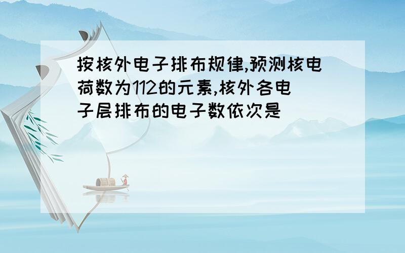 按核外电子排布规律,预测核电荷数为112的元素,核外各电子层排布的电子数依次是