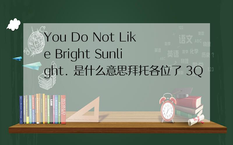 You Do Not Like Bright Sunlight. 是什么意思拜托各位了 3Q