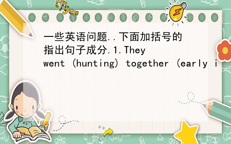 一些英语问题..下面加括号的指出句子成分.1.They went (hunting) together (early i