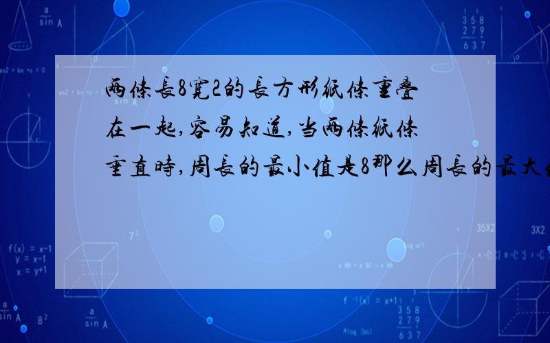 两条长8宽2的长方形纸条重叠在一起,容易知道,当两条纸条垂直时,周长的最小值是8那么周长的最大值是多少?