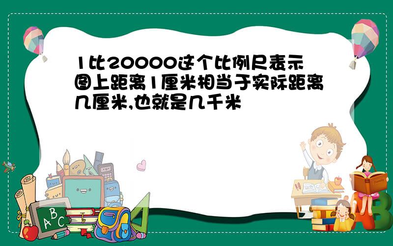 1比20000这个比例尺表示图上距离1厘米相当于实际距离几厘米,也就是几千米