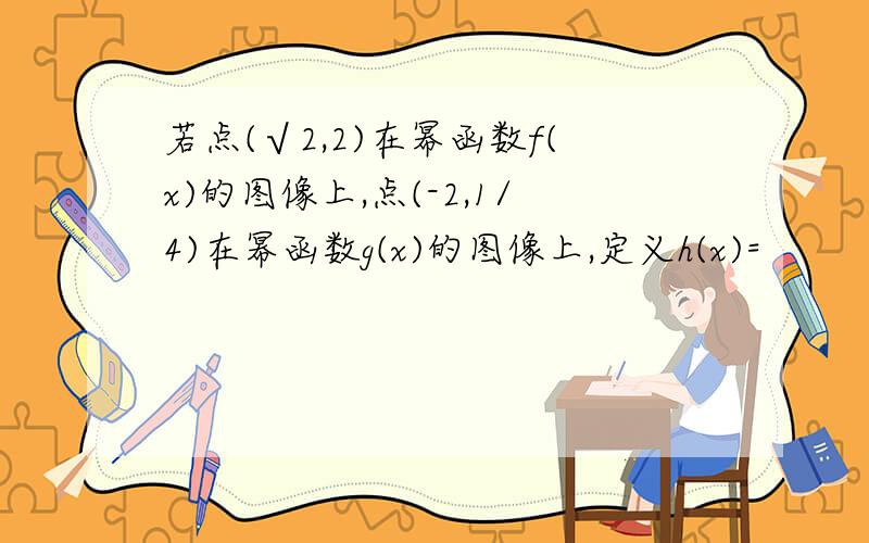 若点(√2,2)在幂函数f(x)的图像上,点(-2,1/4)在幂函数g(x)的图像上,定义h(x)=