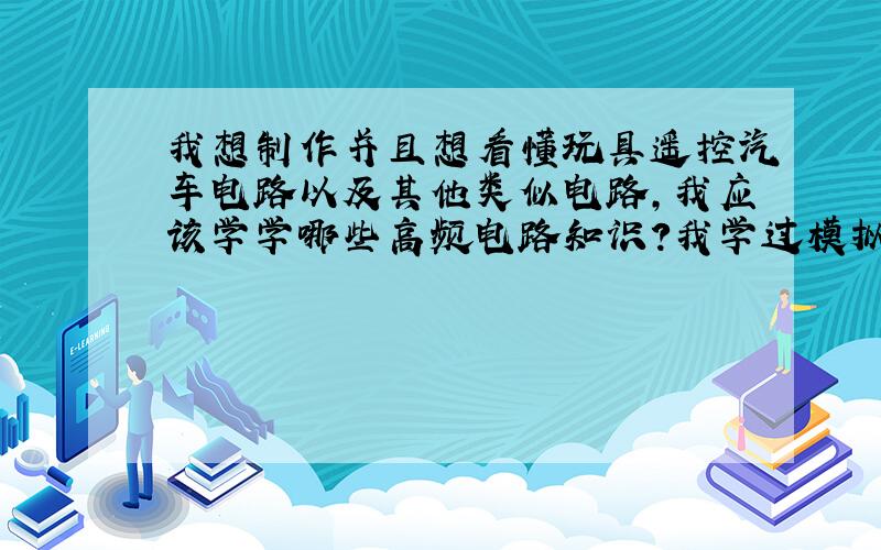 我想制作并且想看懂玩具遥控汽车电路以及其他类似电路,我应该学学哪些高频电路知识?我学过模拟电路与数