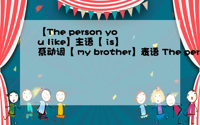 【The person you like】主语【 is】系动词【 my brother】表语 The person yo