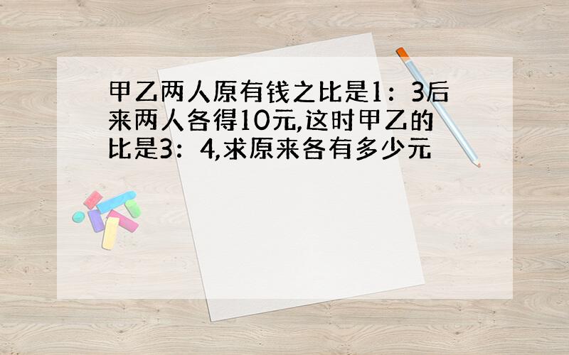 甲乙两人原有钱之比是1：3后来两人各得10元,这时甲乙的比是3：4,求原来各有多少元