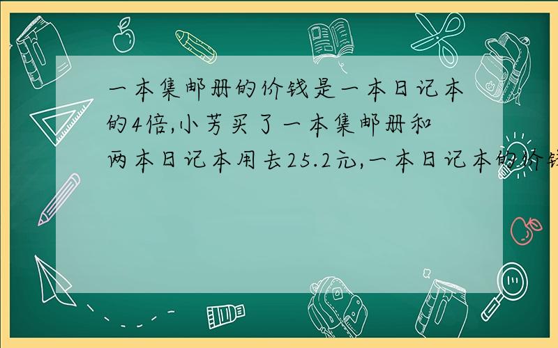 一本集邮册的价钱是一本日记本的4倍,小芳买了一本集邮册和两本日记本用去25.2元,一本日记本的价钱和一本