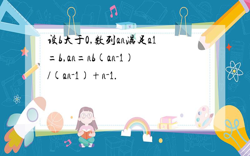 设b大于0,数列an满足a1=b,an=nb(an-1)/(an-1)+n-1.