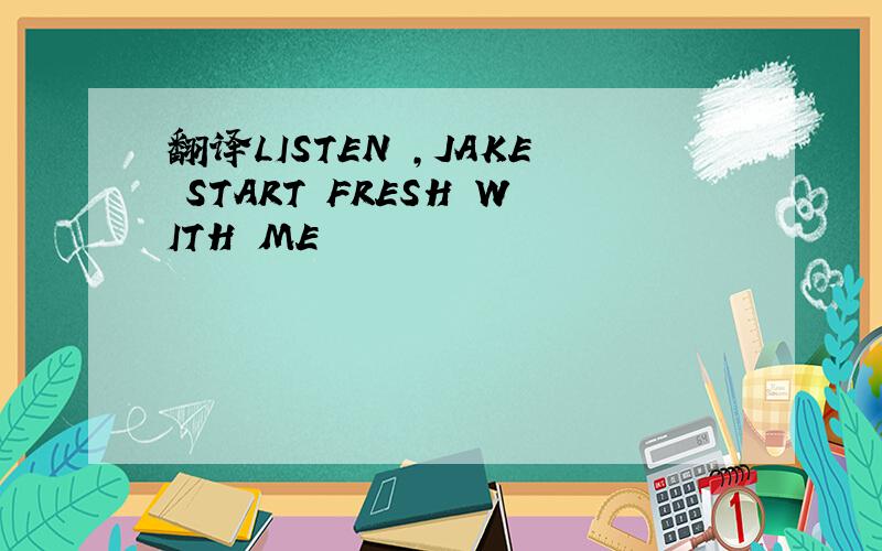 翻译LISTEN ,JAKE START FRESH WITH ME