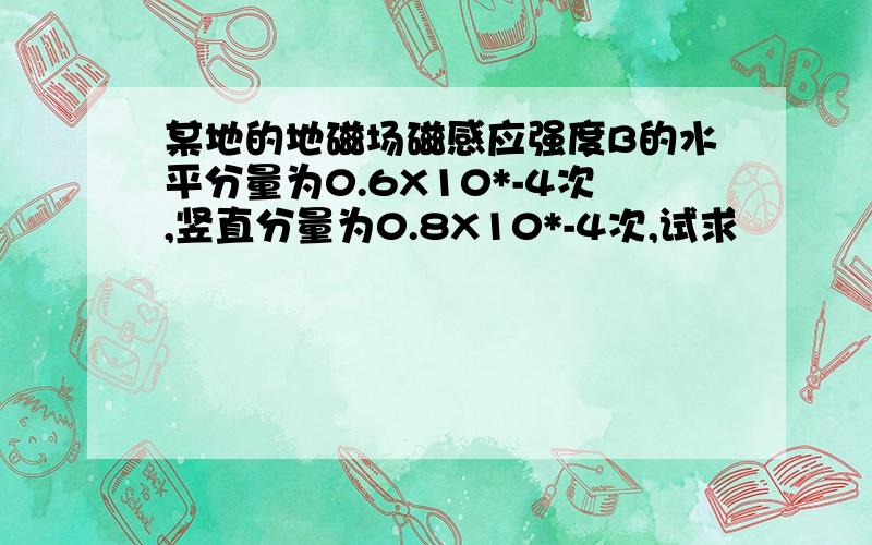 某地的地磁场磁感应强度B的水平分量为0.6X10*-4次,竖直分量为0.8X10*-4次,试求