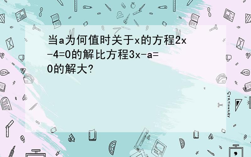 当a为何值时关于x的方程2x-4=0的解比方程3x-a=0的解大?