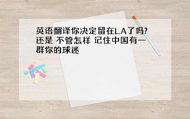 英语翻译你决定留在LA了吗?还是 不管怎样 记住中国有一群你的球迷