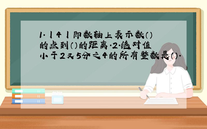 1.丨4丨即数轴上表示数（）的点到（）的距离.2.绝对值小于2又5分之4的所有整数是（）.