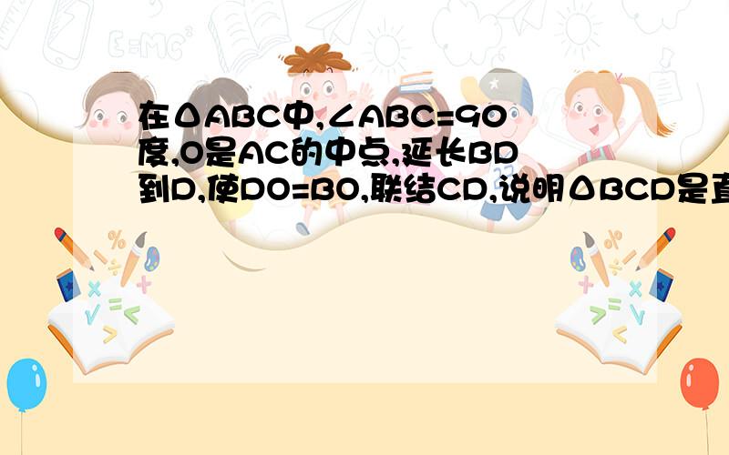 在ΔABC中,∠ABC=90度,O是AC的中点,延长BD到D,使DO=BO,联结CD,说明ΔBCD是直角三角形.