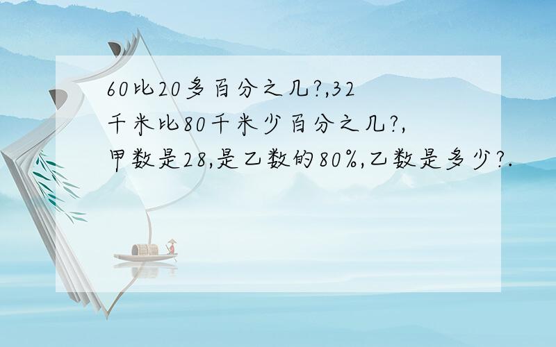 60比20多百分之几?,32千米比80千米少百分之几?,甲数是28,是乙数的80%,乙数是多少?.