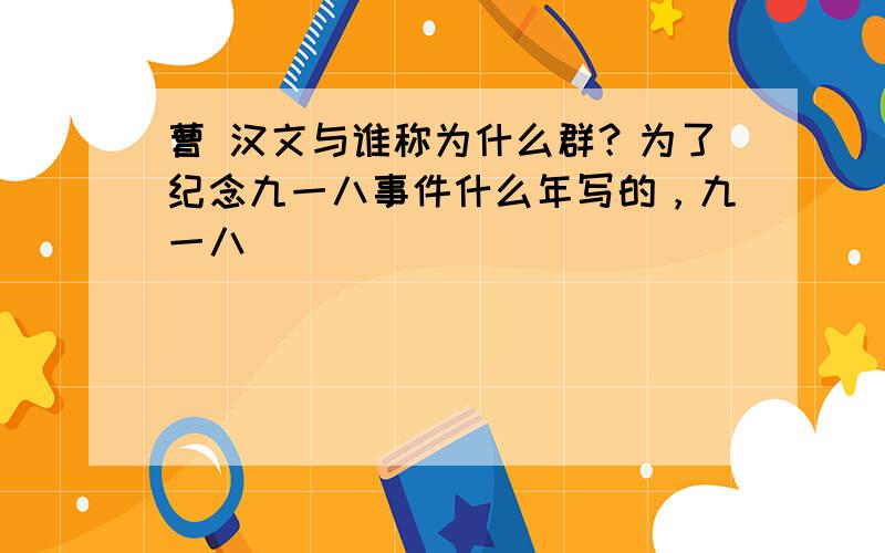 曹 汉文与谁称为什么群？为了纪念九一八事件什么年写的，九一八