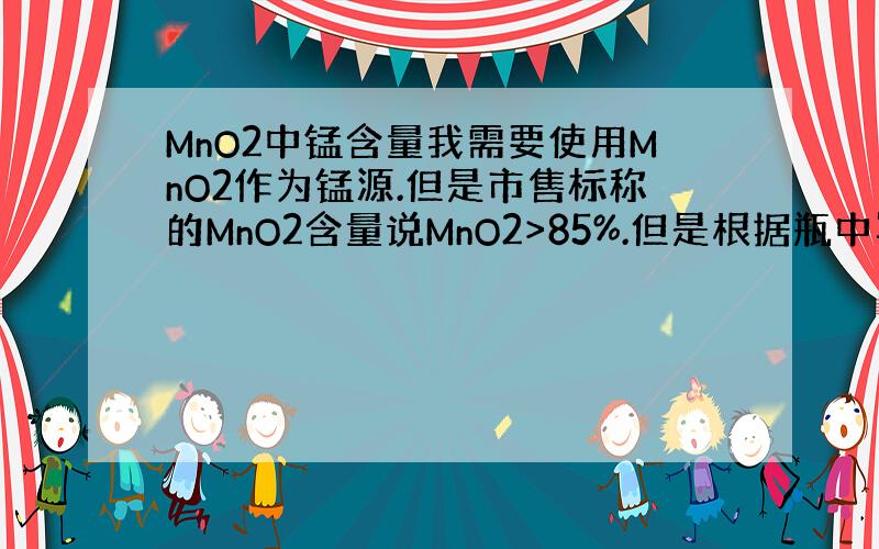 MnO2中锰含量我需要使用MnO2作为锰源.但是市售标称的MnO2含量说MnO2>85%.但是根据瓶中写的杂质含量不超过