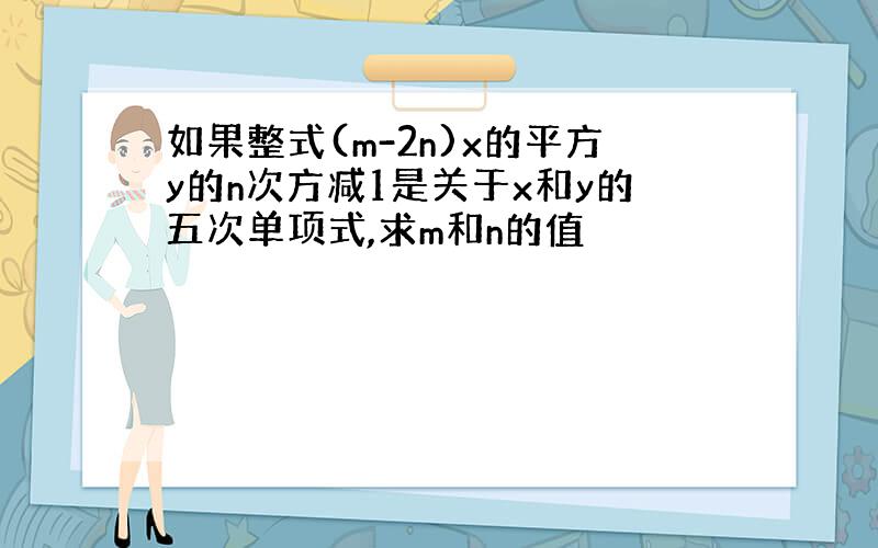 如果整式(m-2n)x的平方y的n次方减1是关于x和y的五次单项式,求m和n的值