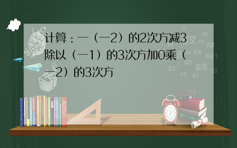 计算：一（一2）的2次方减3除以（一1）的3次方加0乘（一2）的3次方