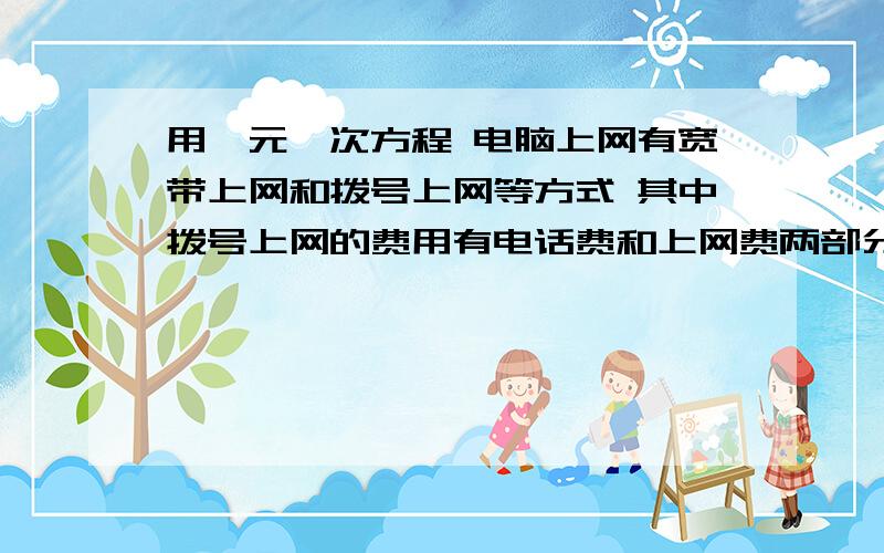 用一元一次方程 电脑上网有宽带上网和拨号上网等方式 其中拨号上网的费用有电话费和上网费两部分组成 以前收费标准：电话费0