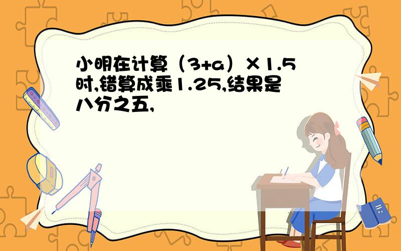 小明在计算（3+a）×1.5时,错算成乘1.25,结果是八分之五,