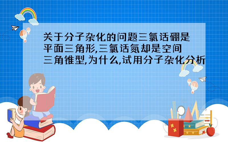 关于分子杂化的问题三氯话硼是平面三角形,三氯话氮却是空间三角锥型,为什么,试用分子杂化分析