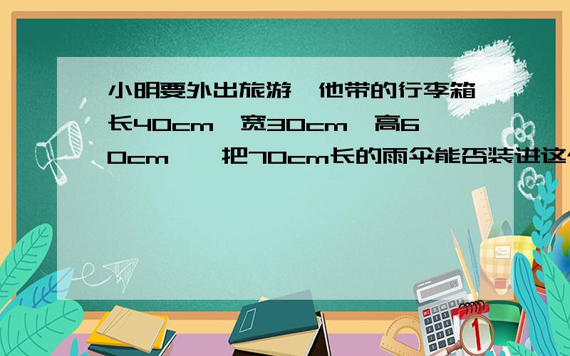 小明要外出旅游,他带的行李箱长40cm,宽30cm,高60cm,一把70cm长的雨伞能否装进这个行李箱?