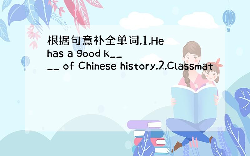 根据句意补全单词.1.He has a good k____ of Chinese history.2.Classmat