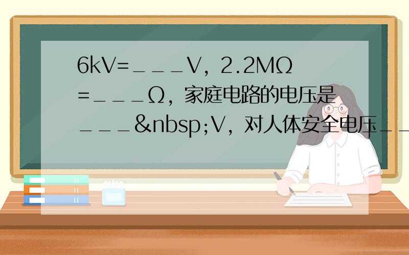 6kV=___V，2.2MΩ=___Ω，家庭电路的电压是___ V，对人体安全电压___36V．