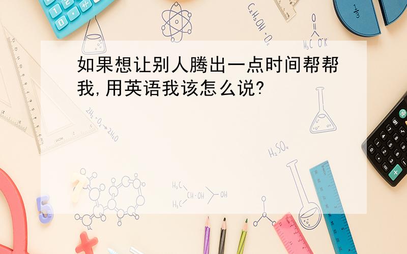 如果想让别人腾出一点时间帮帮我,用英语我该怎么说?