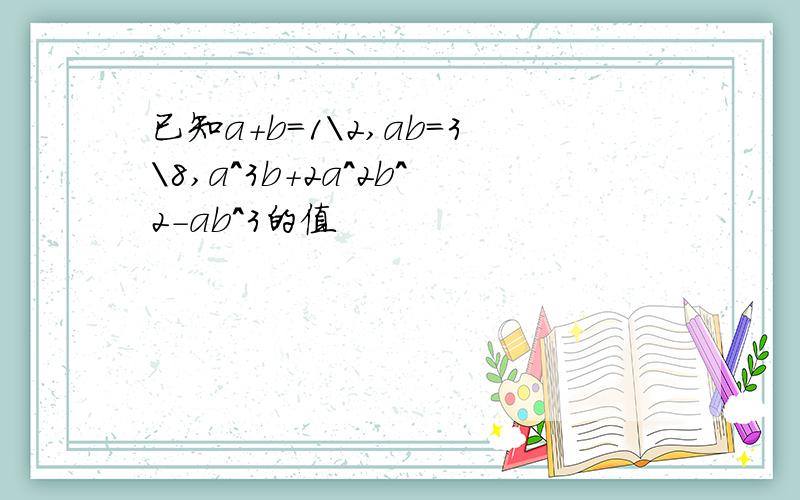 已知a+b=1\2,ab=3\8,a^3b+2a^2b^2-ab^3的值