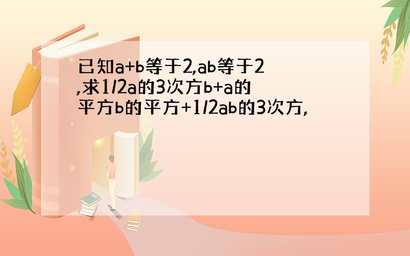 已知a+b等于2,ab等于2,求1/2a的3次方b+a的平方b的平方+1/2ab的3次方,