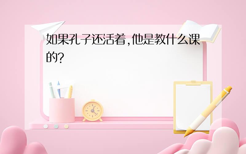 如果孔子还活着,他是教什么课的?