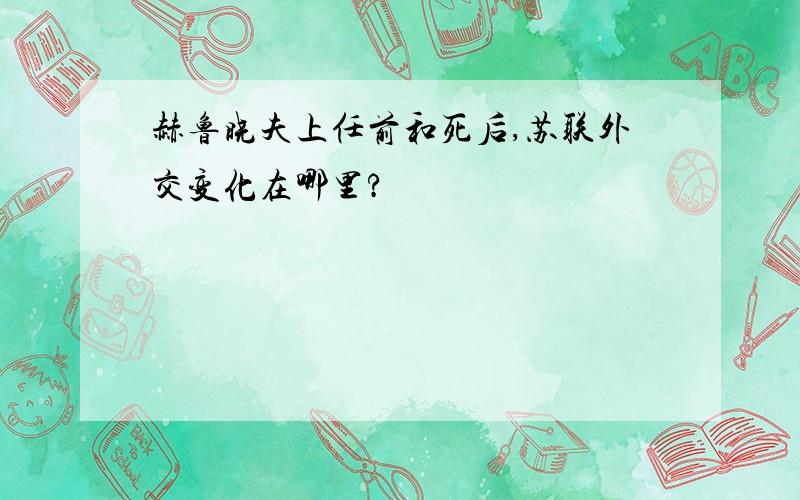 赫鲁晓夫上任前和死后,苏联外交变化在哪里?