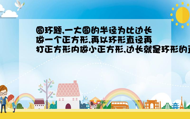 圆环题,一大圆的半径为比边长做一个正方形,再以环形直径再打正方形内做小正方形,边长就是环形的直径,