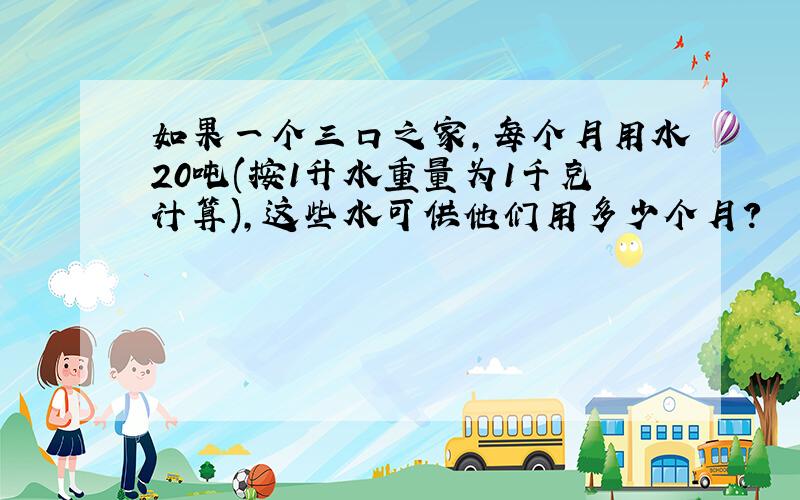 如果一个三口之家,每个月用水20吨(按1升水重量为1千克计算),这些水可供他们用多少个月?