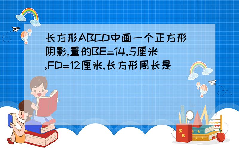 长方形ABCD中画一个正方形阴影,量的BE=14.5厘米,FD=12厘米.长方形周长是[ ]