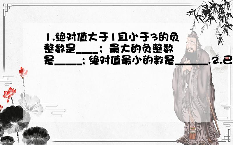 1.绝对值大于1且小于3的负整数是____；最大的负整数是_____; 绝对值最小的数是______.2.已知|-a|-