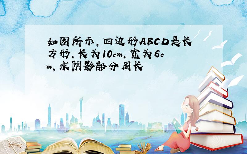 如图所示,四边形ABCD是长方形,长为10cm,宽为6cm,求阴影部分周长