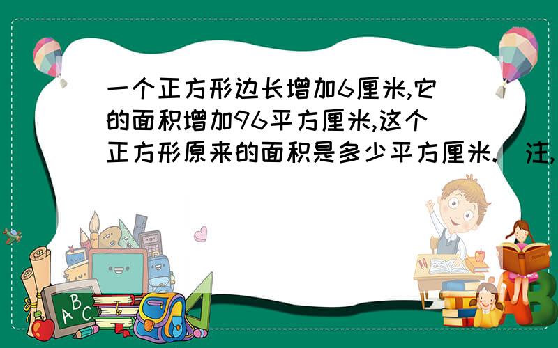 一个正方形边长增加6厘米,它的面积增加96平方厘米,这个正方形原来的面积是多少平方厘米.(注,