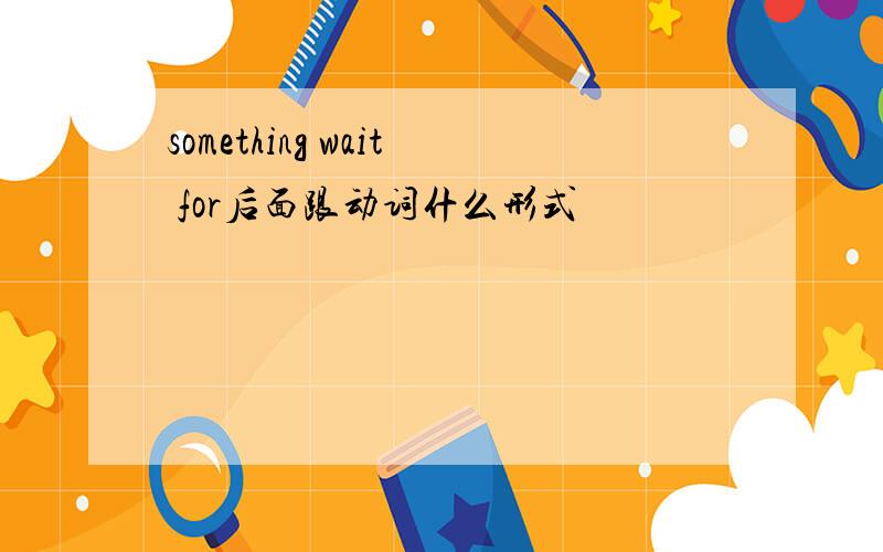 something wait for后面跟动词什么形式