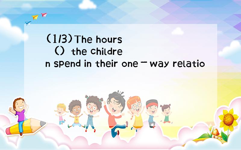 (1/3)The hours （）the children spend in their one－way relatio