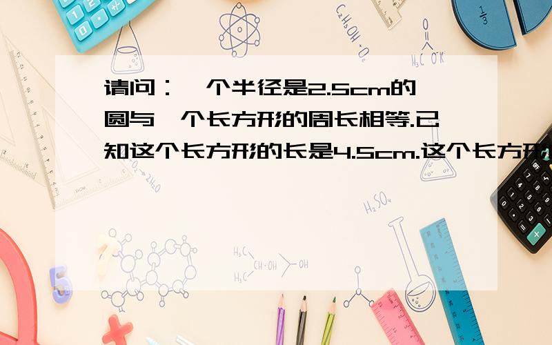 请问：一个半径是2.5cm的圆与一个长方形的周长相等.已知这个长方形的长是4.5cm.这个长方形的面积是多少?