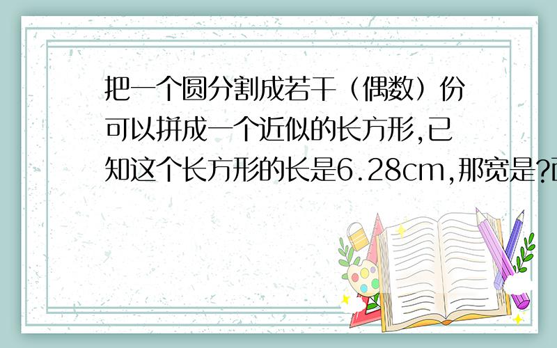 把一个圆分割成若干（偶数）份可以拼成一个近似的长方形,已知这个长方形的长是6.28cm,那宽是?面积是?