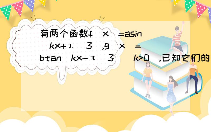 有两个函数f(x)=asin(kx+π／3),g(x)=btan(kx-π／3)(k>0),已知它们的周期和为3π／2,