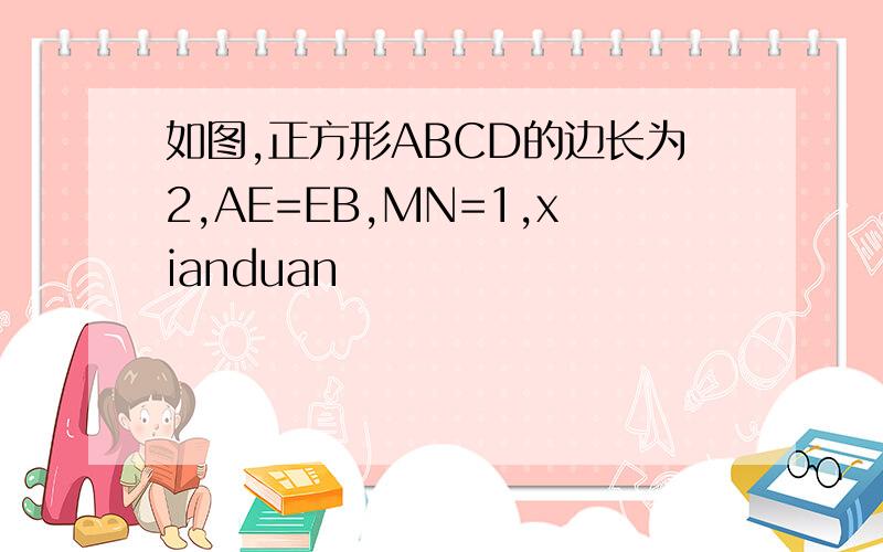 如图,正方形ABCD的边长为2,AE=EB,MN=1,xianduan