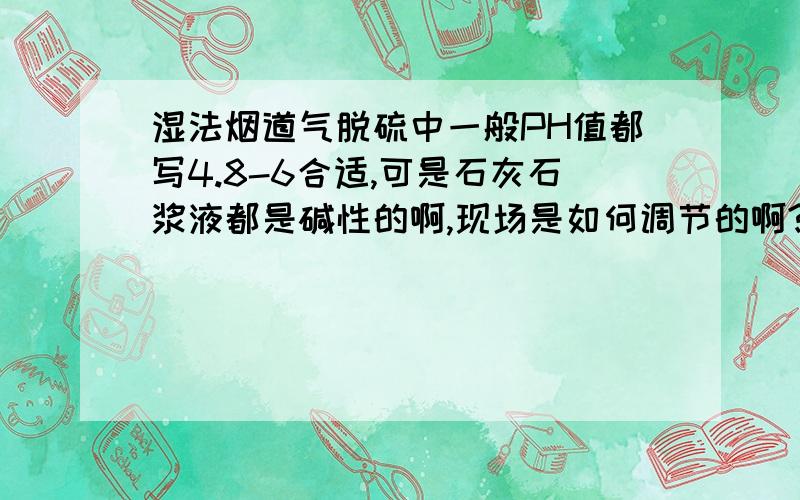 湿法烟道气脱硫中一般PH值都写4.8-6合适,可是石灰石浆液都是碱性的啊,现场是如何调节的啊?